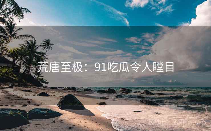 荒唐至极：91吃瓜令人瞠目