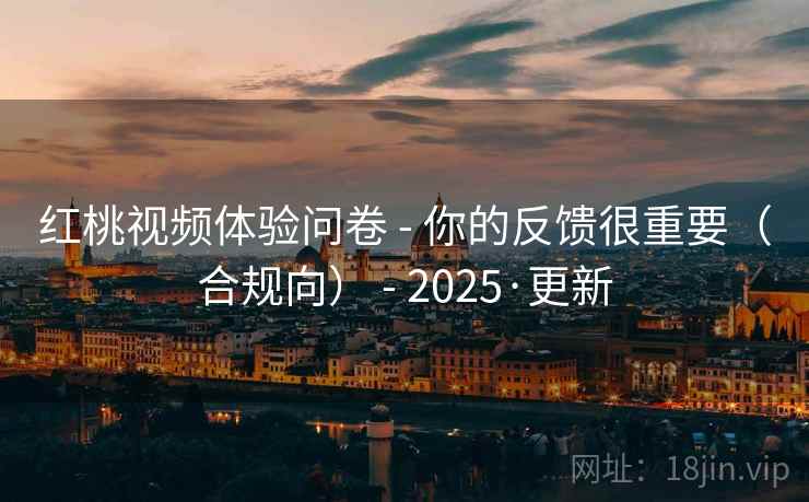 红桃视频体验问卷 - 你的反馈很重要（合规向） - 2025·更新