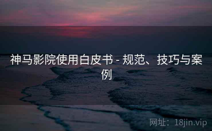 神马影院使用白皮书 - 规范、技巧与案例  第1张 神马影院使用白皮书 - 规范、技巧与案例  第1张