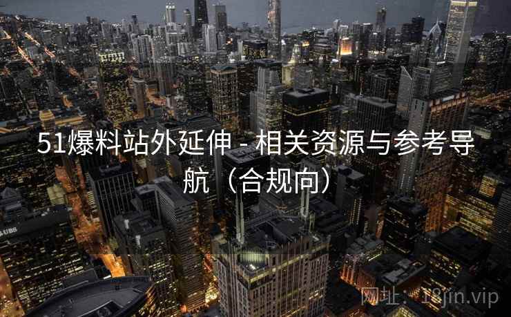 51爆料站外延伸 - 相关资源与参考导航（合规向）