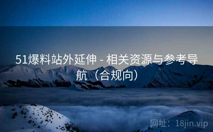 51爆料站外延伸 - 相关资源与参考导航（合规向）