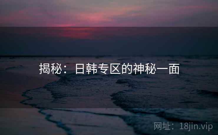 揭秘:日韩专区的神秘一面