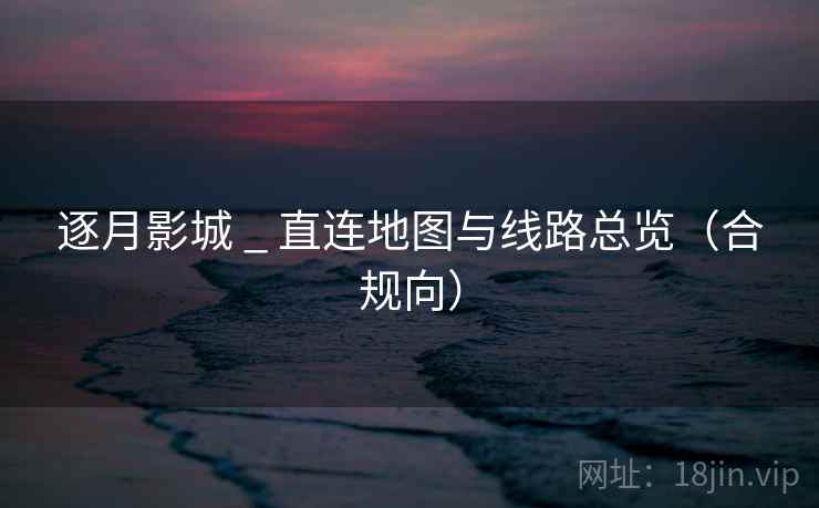 逐月影城 _ 直连地图与线路总览(合规向)
