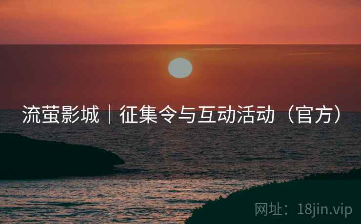 流萤影城|征集令与互动活动(官方)  第1张 流萤影城|征集令与互动活动(官方)  第1张