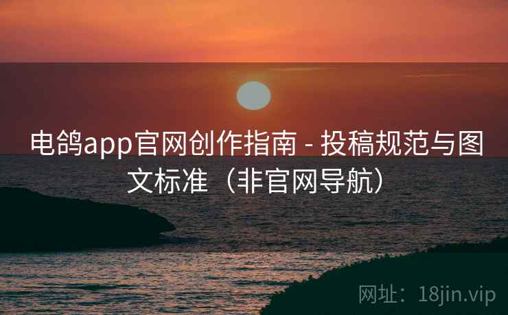 电鸽app官网创作指南 - 投稿规范与图文标准(非官网导航)