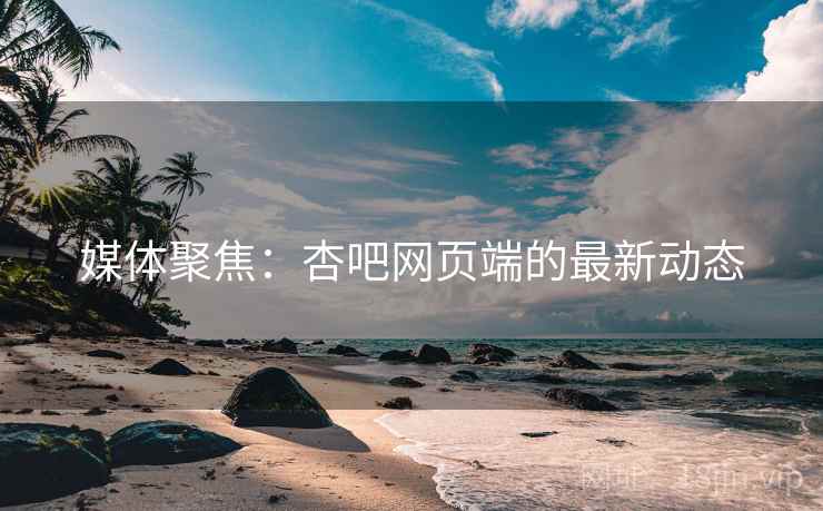 媒体聚焦：杏吧网页端的最新动态  第1张