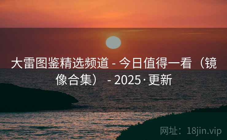 大雷图鉴精选频道 - 今日值得一看(镜像合集) 2025·更新  第2张 大雷图鉴精选频道 - 今日值得一看(镜像合集) 2025·更新  第2张