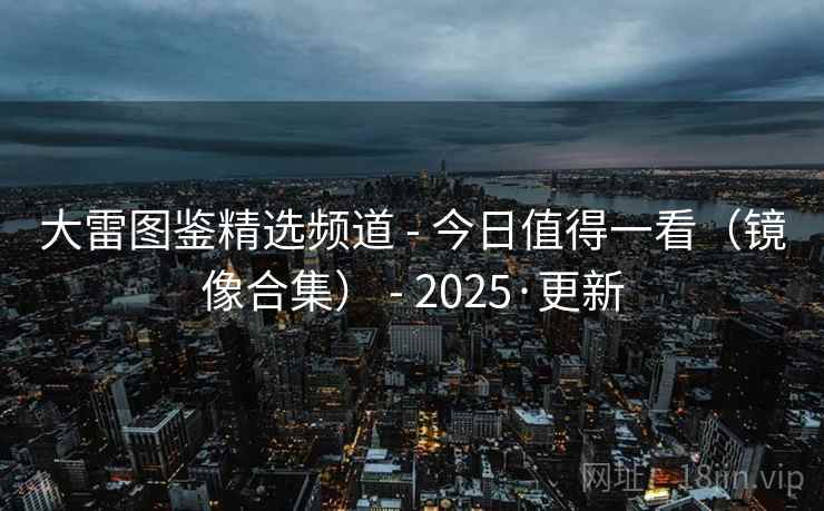 大雷图鉴精选频道 - 今日值得一看(镜像合集) 2025·更新  第1张 大雷图鉴精选频道 - 今日值得一看(镜像合集) 2025·更新  第1张
