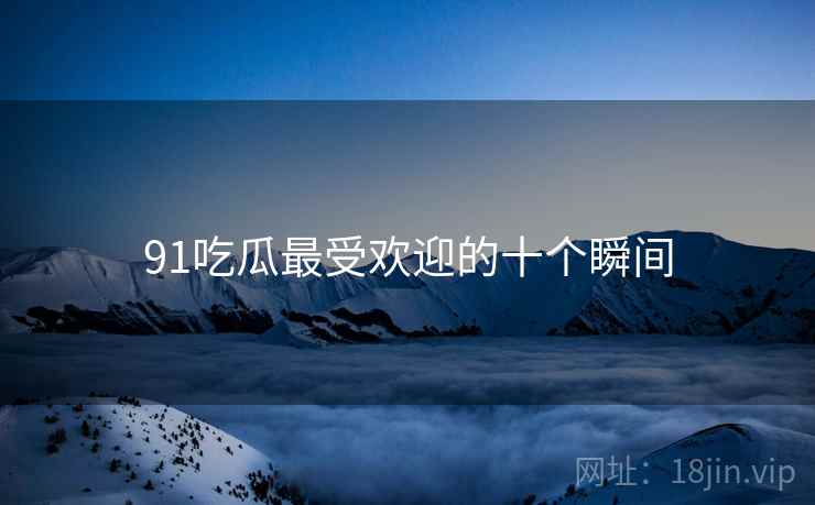 91吃瓜最受欢迎的十个瞬间