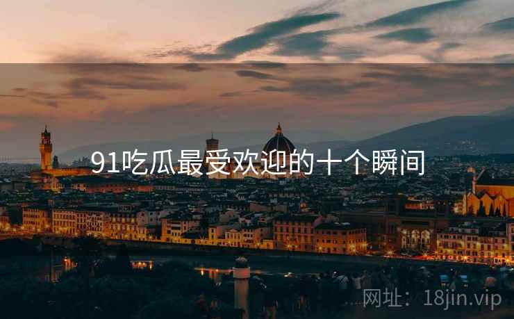 91吃瓜最受欢迎的十个瞬间