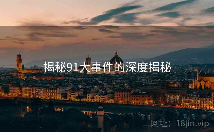 揭秘91大事件的深度揭秘