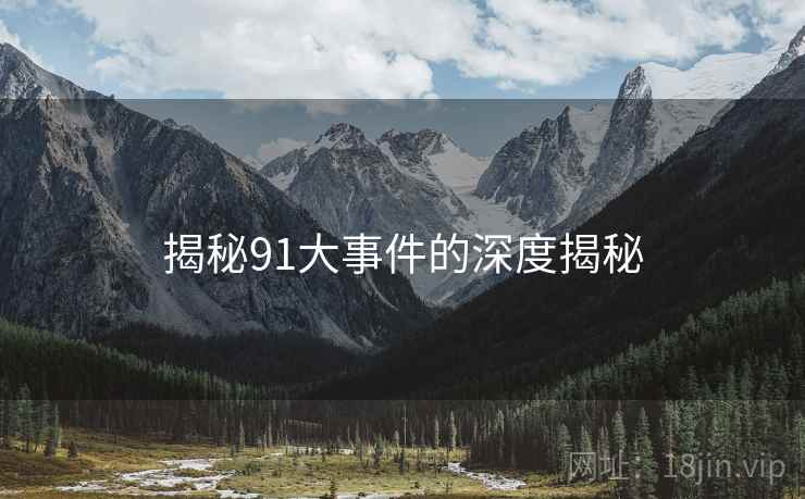 揭秘91大事件的深度揭秘