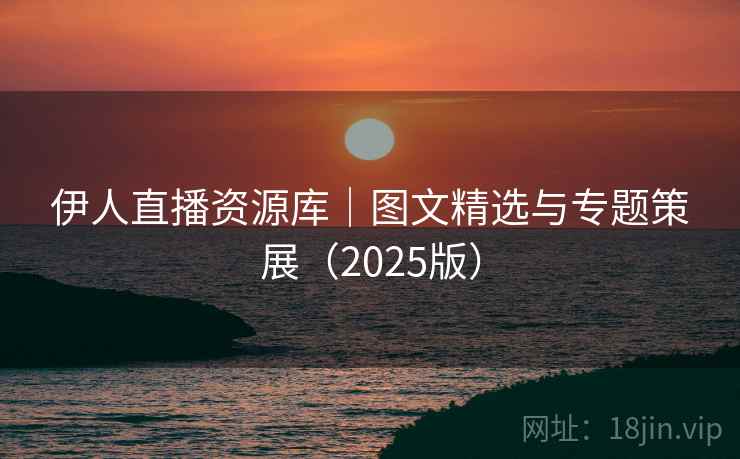 伊人直播资源库|图文精选与专题策展(2025版)  第1张 伊人直播资源库|图文精选与专题策展(2025版)  第1张