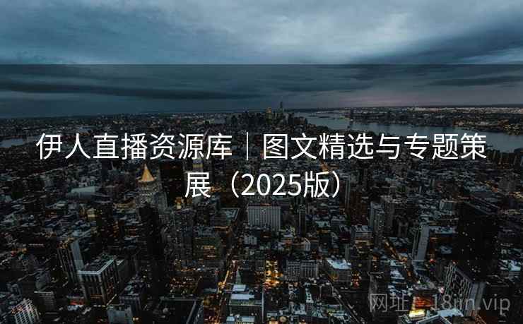 伊人直播资源库|图文精选与专题策展(2025版)  第2张 伊人直播资源库|图文精选与专题策展(2025版)  第2张