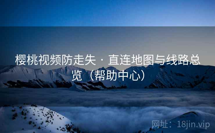 樱桃视频防走失 · 直连地图与线路总览(帮助中心)