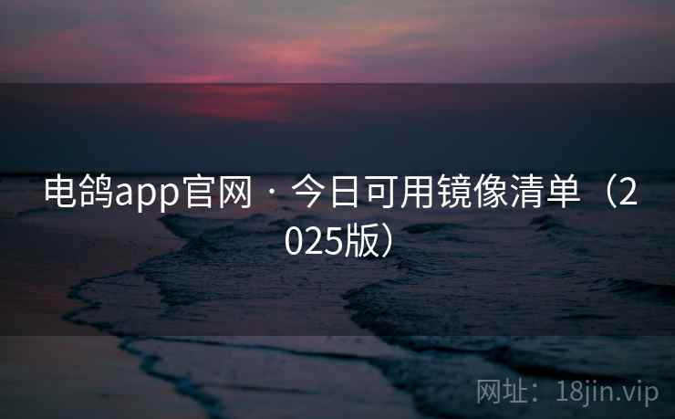 电鸽app官网 · 今日可用镜像清单(2025版)