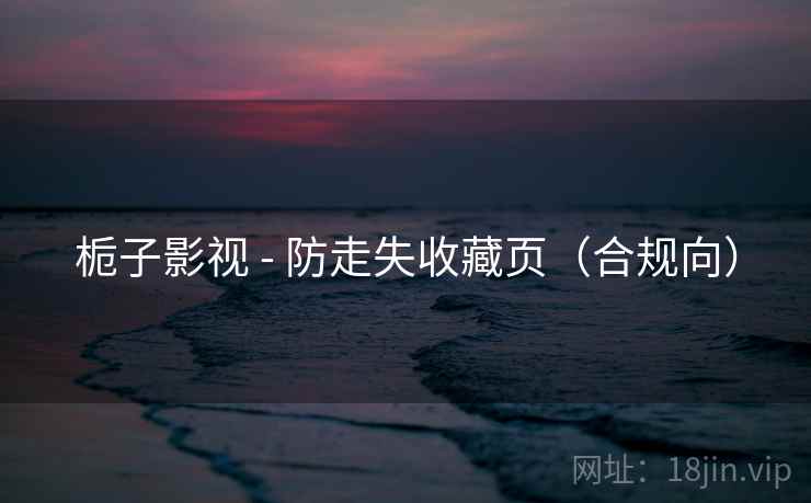 栀子影视 - 防走失收藏页(合规向)