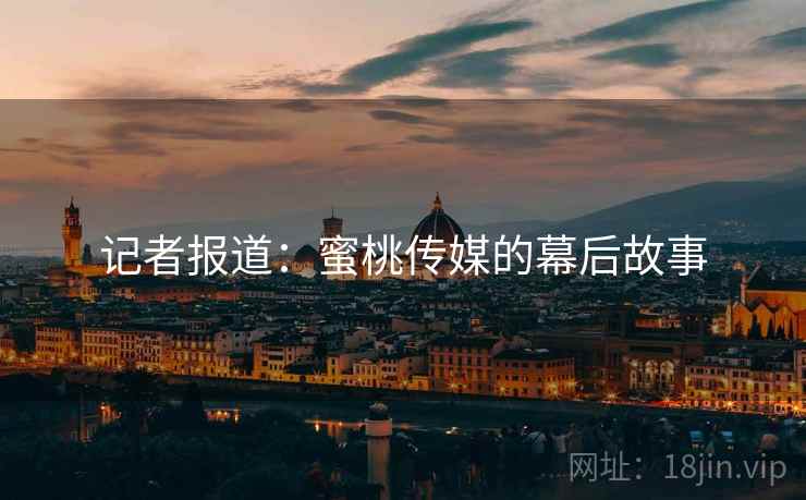 记者报道:蜜桃传媒的幕后故事