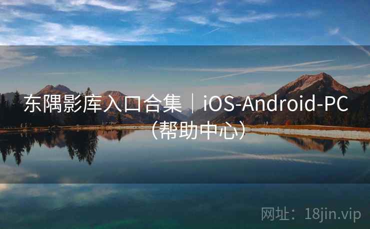 东隅影库入口合集|iOS-Android-PC(帮助中心)