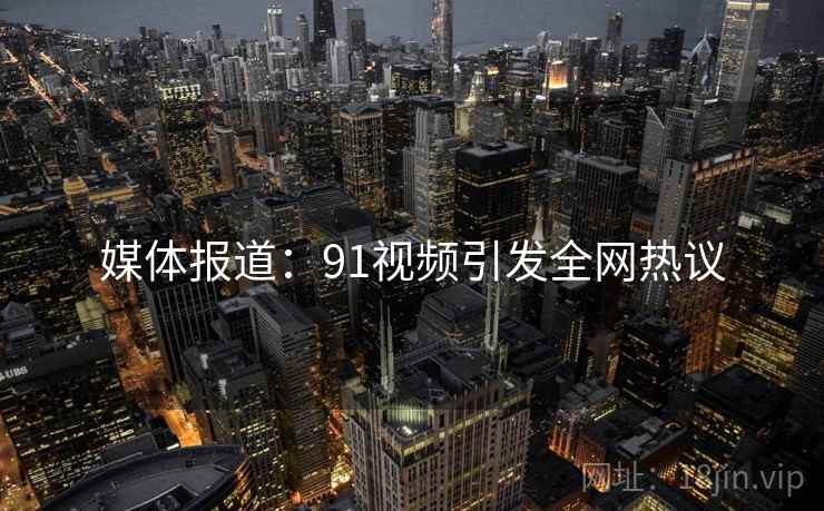媒体报道:91视频引发全网热议