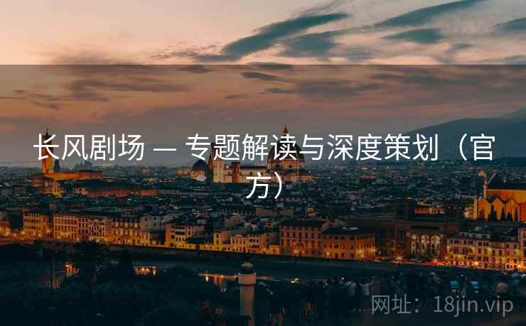 长风剧场 — 专题解读与深度策划(官方)