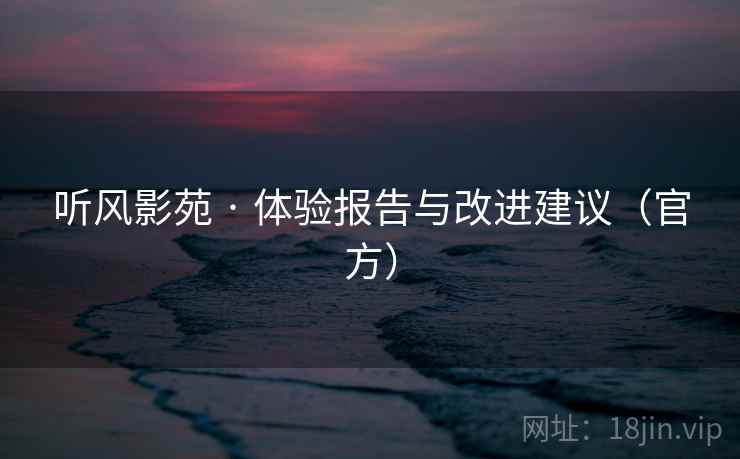 听风影苑 · 体验报告与改进建议(官方)