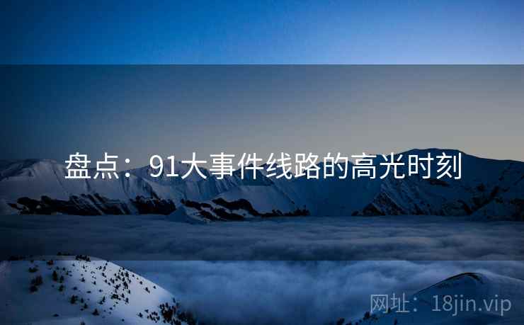盘点:91大事件线路的高光时刻