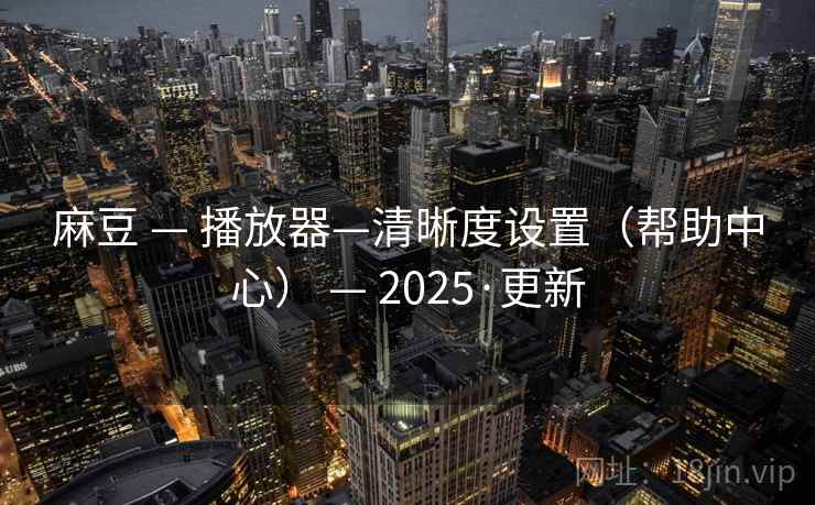 麻豆 — 播放器—清晰度设置(帮助中心) — 2025·更新