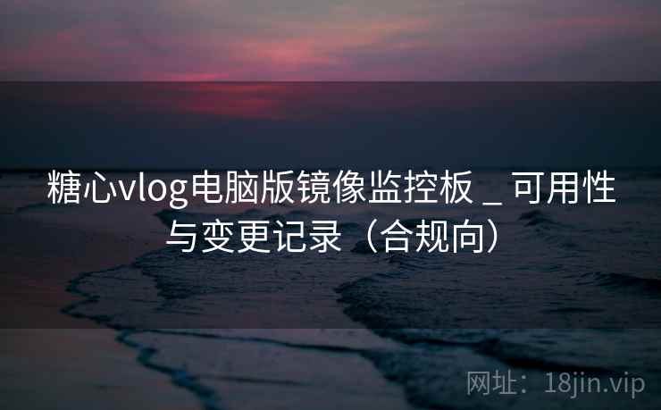 糖心vlog电脑版镜像监控板 _ 可用性与变更记录(合规向)