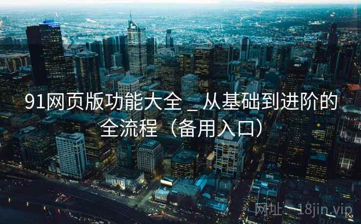 91网页版功能大全 _ 从基础到进阶的全流程(备用入口)