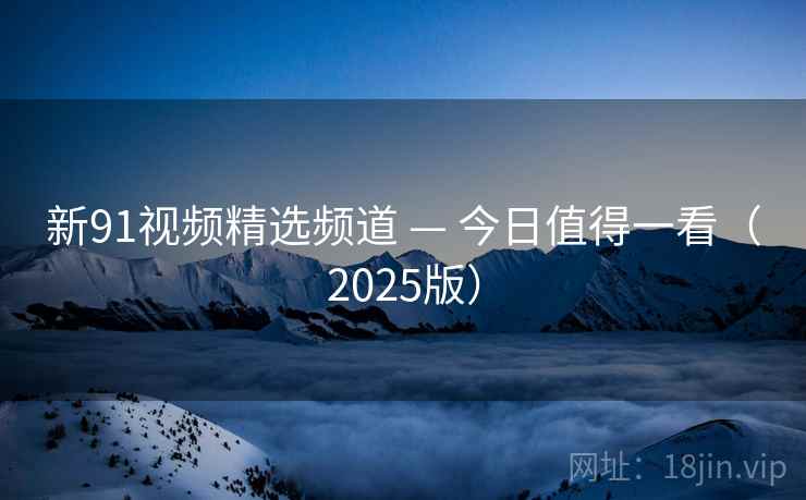新91视频精选频道 — 今日值得一看(2025版)