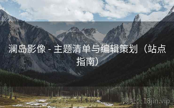 澜岛影像 - 主题清单与编辑策划(站点指南)