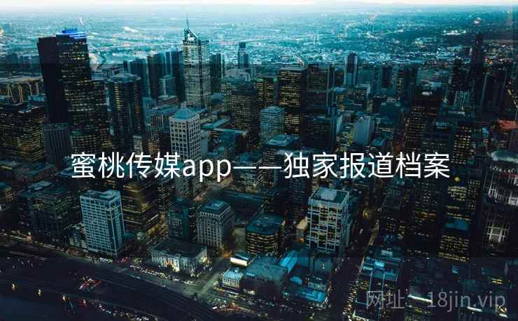 蜜桃传媒app——独家报道档案