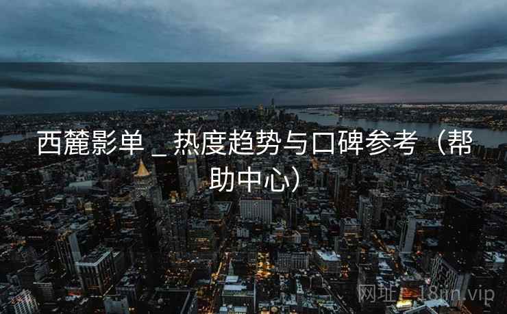 西麓影单 _ 热度趋势与口碑参考（帮助中心）