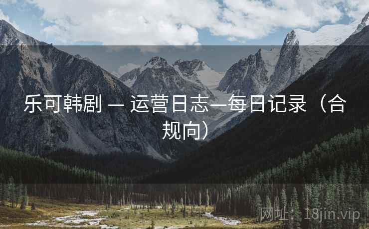 乐可韩剧 — 运营日志—每日记录(合规向)