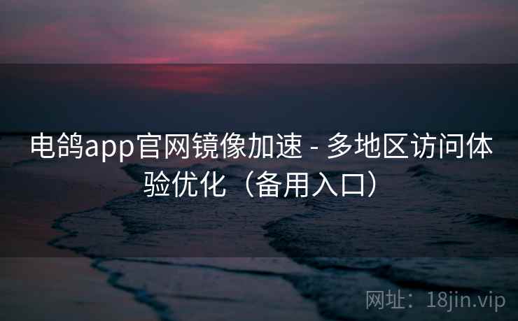 电鸽app官网镜像加速 - 多地区访问体验优化(备用入口)