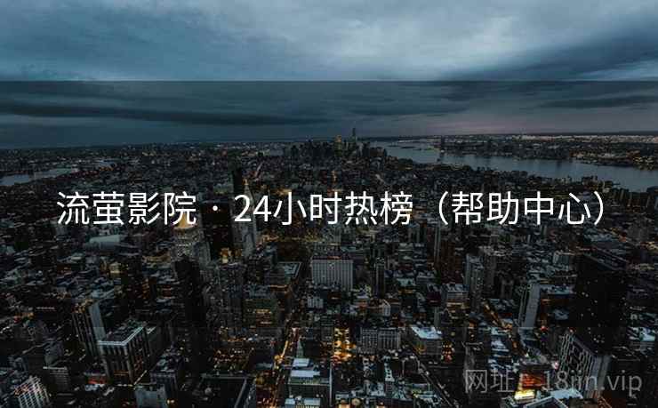 流萤影院 · 24小时热榜(帮助中心)