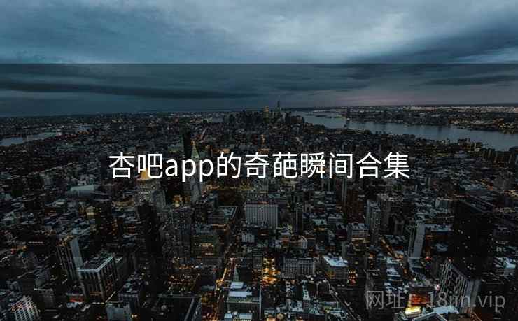 杏吧app的奇葩瞬间合集
