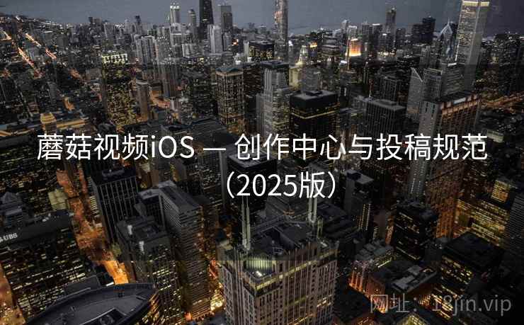 蘑菇视频iOS — 创作中心与投稿规范(2025版)