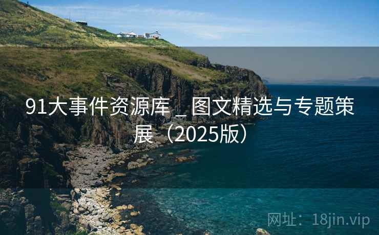 91大事件资源库 _ 图文精选与专题策展(2025版)
