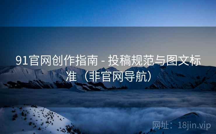 91官网创作指南 - 投稿规范与图文标准(非官网导航)