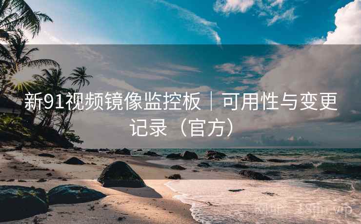 新91视频镜像监控板|可用性与变更记录(官方)