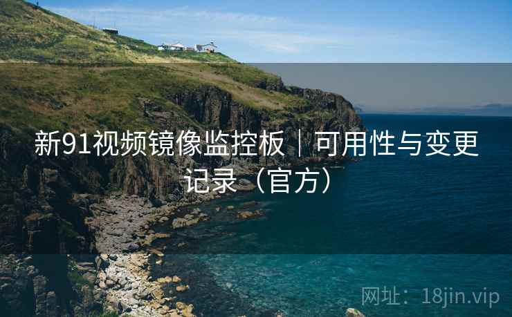 新91视频镜像监控板|可用性与变更记录(官方)