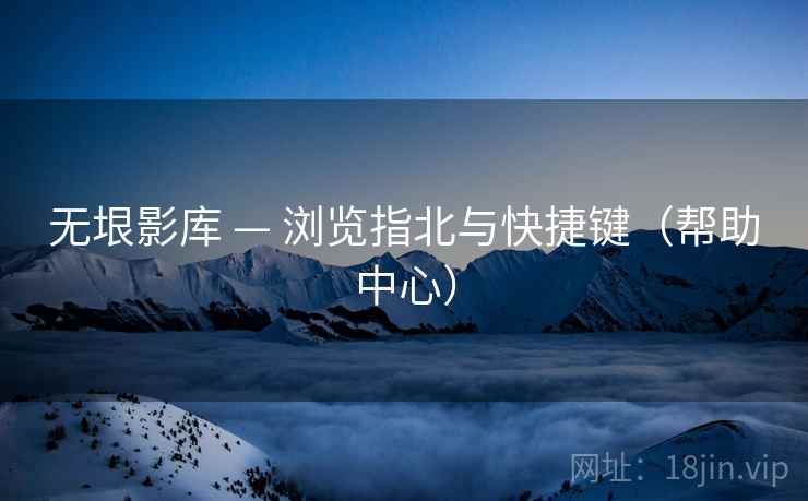 无垠影库 — 浏览指北与快捷键(帮助中心)