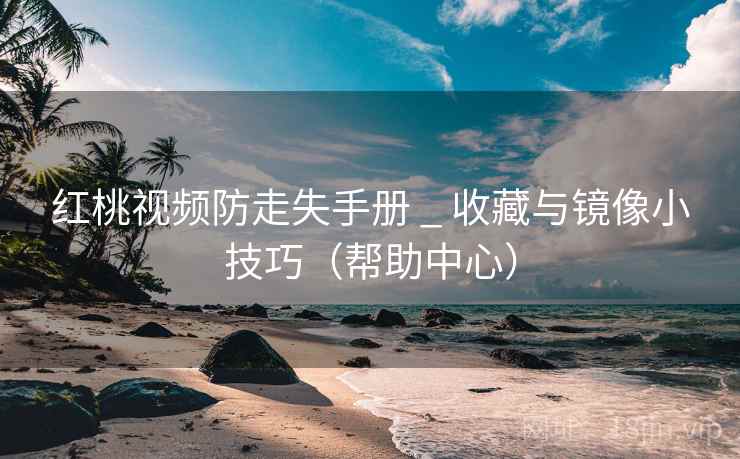 红桃视频防走失手册 _ 收藏与镜像小技巧(帮助中心)