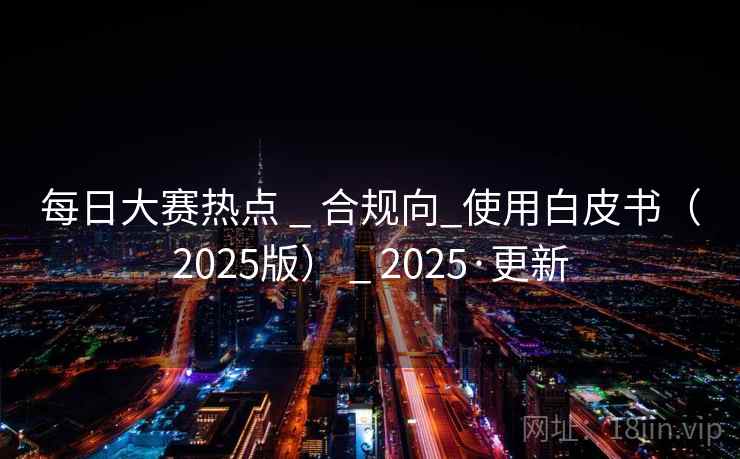 每日大赛热点 _ 合规向_使用白皮书(2025版) _ 2025·更新