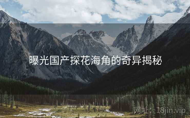 曝光国产探花海角的奇异揭秘