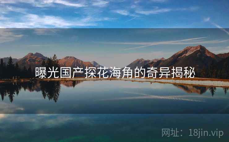 曝光国产探花海角的奇异揭秘