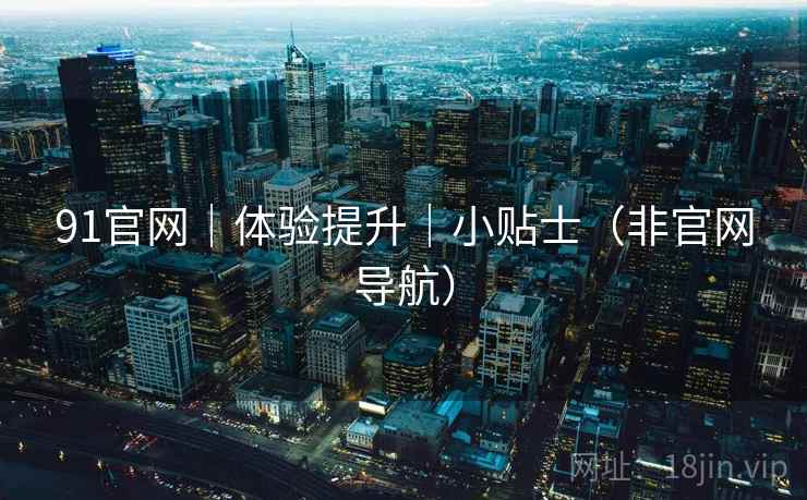 91官网|体验提升|小贴士(非官网导航)