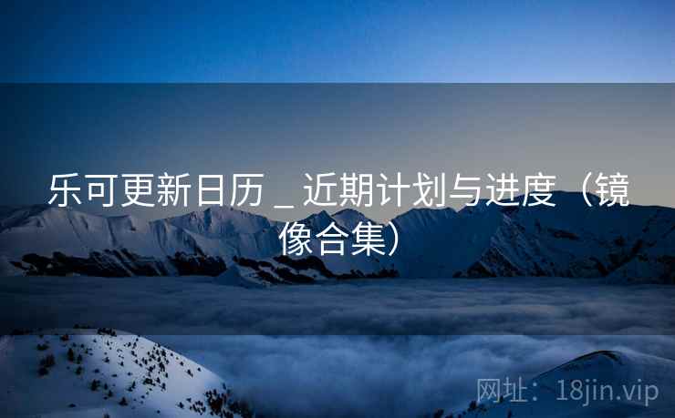 乐可更新日历 _ 近期计划与进度(镜像合集)